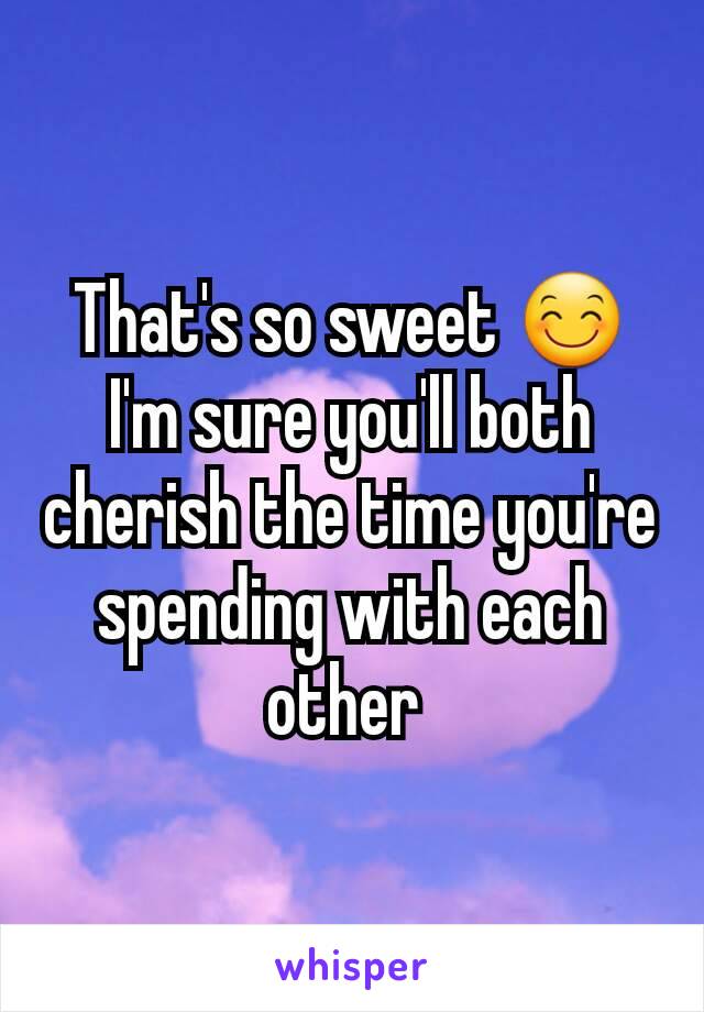 That's so sweet 😊 I'm sure you'll both cherish the time you're spending with each other 