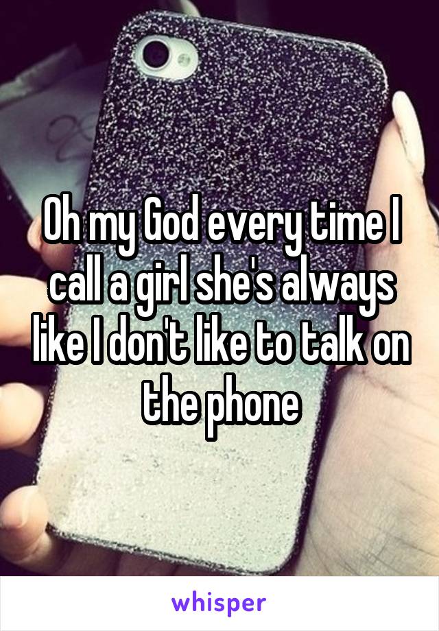 Oh my God every time I call a girl she's always like I don't like to talk on the phone