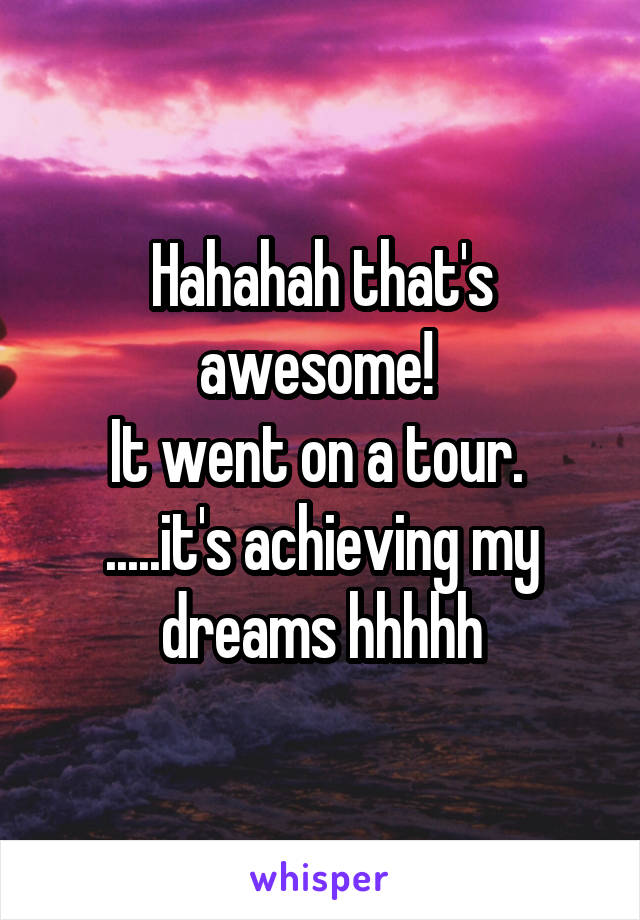 Hahahah that's awesome! 
It went on a tour. 
.....it's achieving my dreams hhhhh