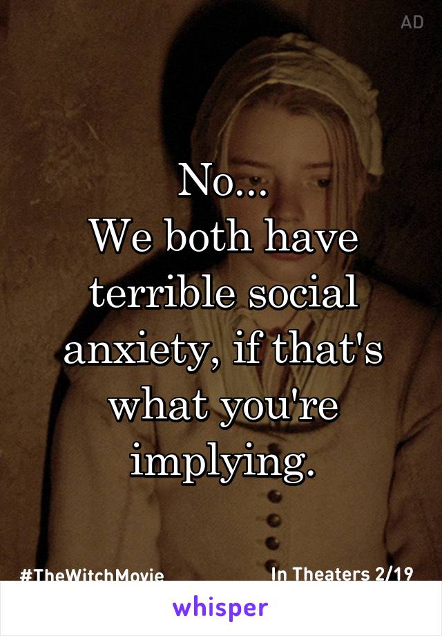 No...
We both have terrible social anxiety, if that's what you're implying.