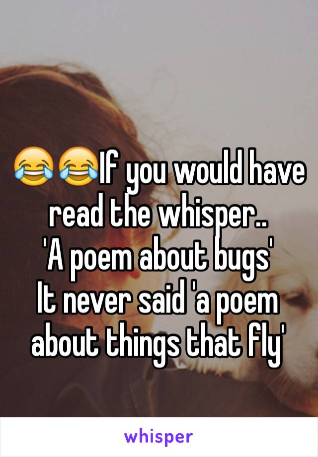 
😂😂If you would have read the whisper.. 
'A poem about bugs' 
It never said 'a poem about things that fly' 