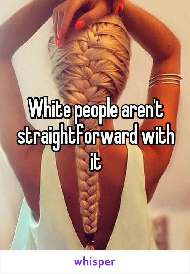 White people aren't straightforward with it