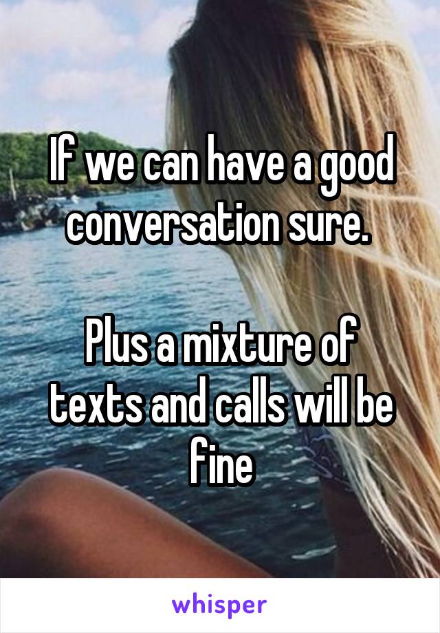 If we can have a good conversation sure. 

Plus a mixture of texts and calls will be fine