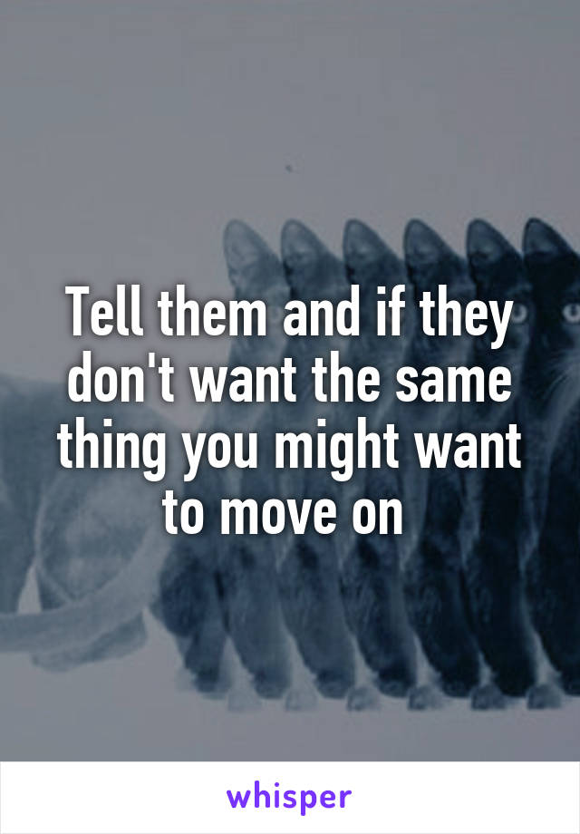 Tell them and if they don't want the same thing you might want to move on 