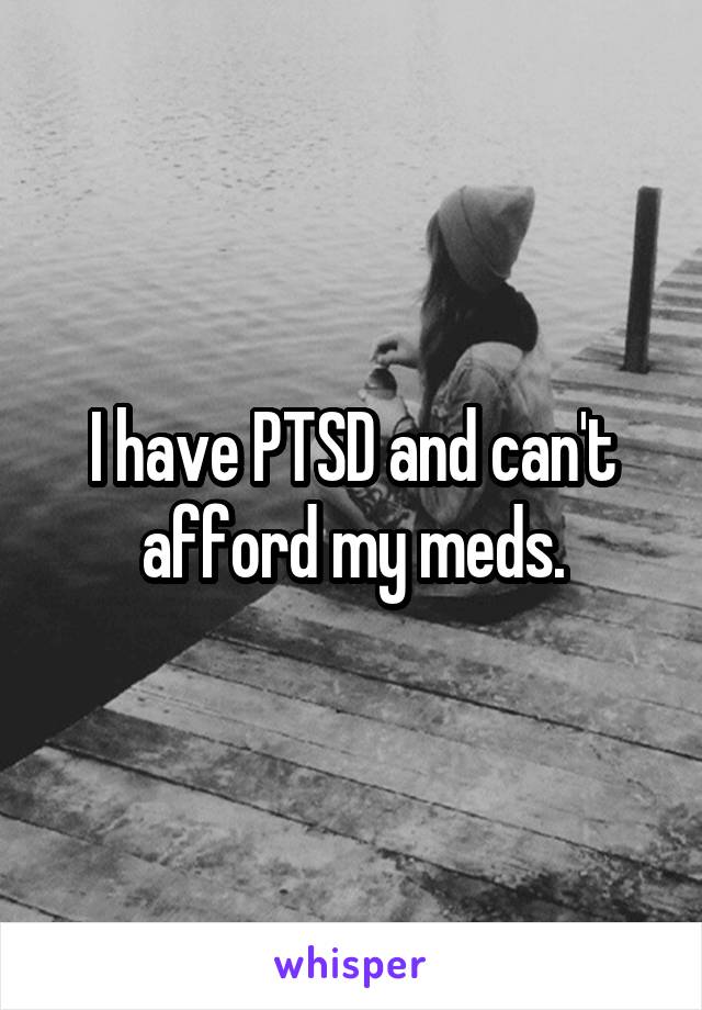 I have PTSD and can't afford my meds.