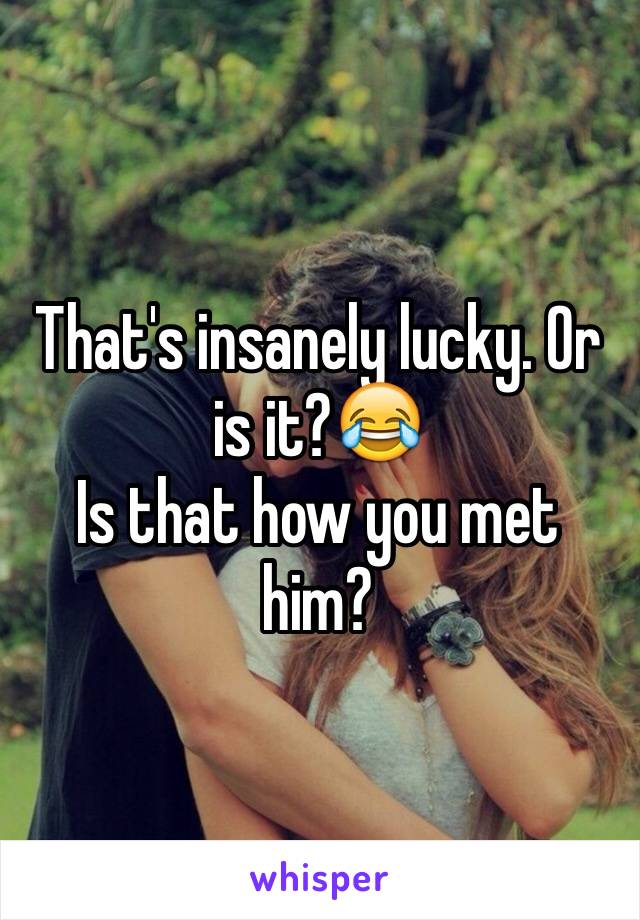 That's insanely lucky. Or is it?😂
Is that how you met him?
