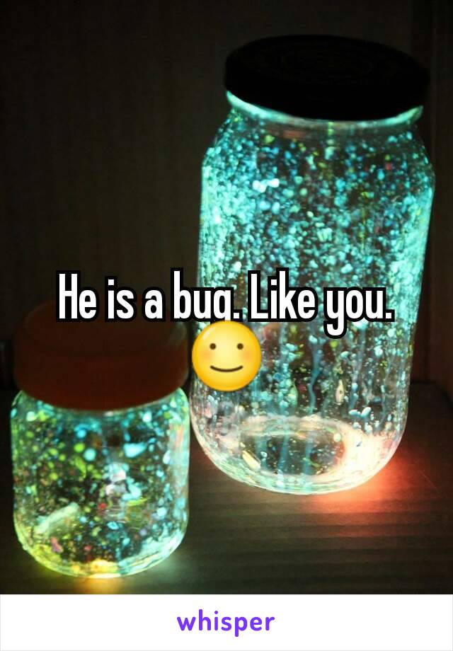 He is a bug. Like you. ☺