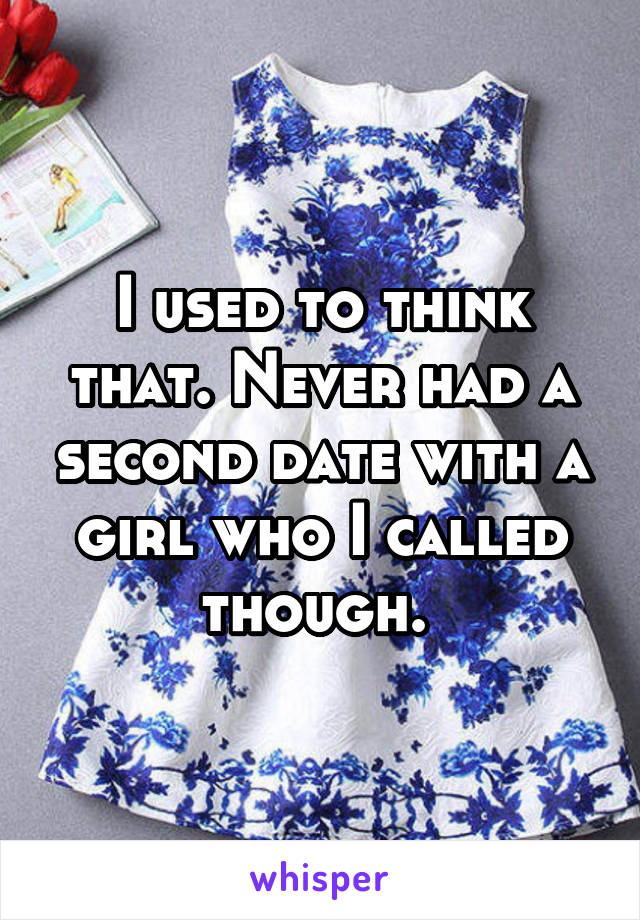 I used to think that. Never had a second date with a girl who I called though. 