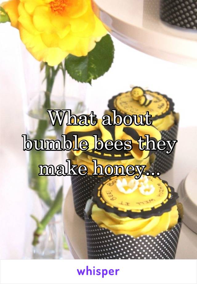 What about bumble bees they make honey...