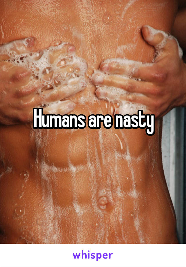 Humans are nasty
