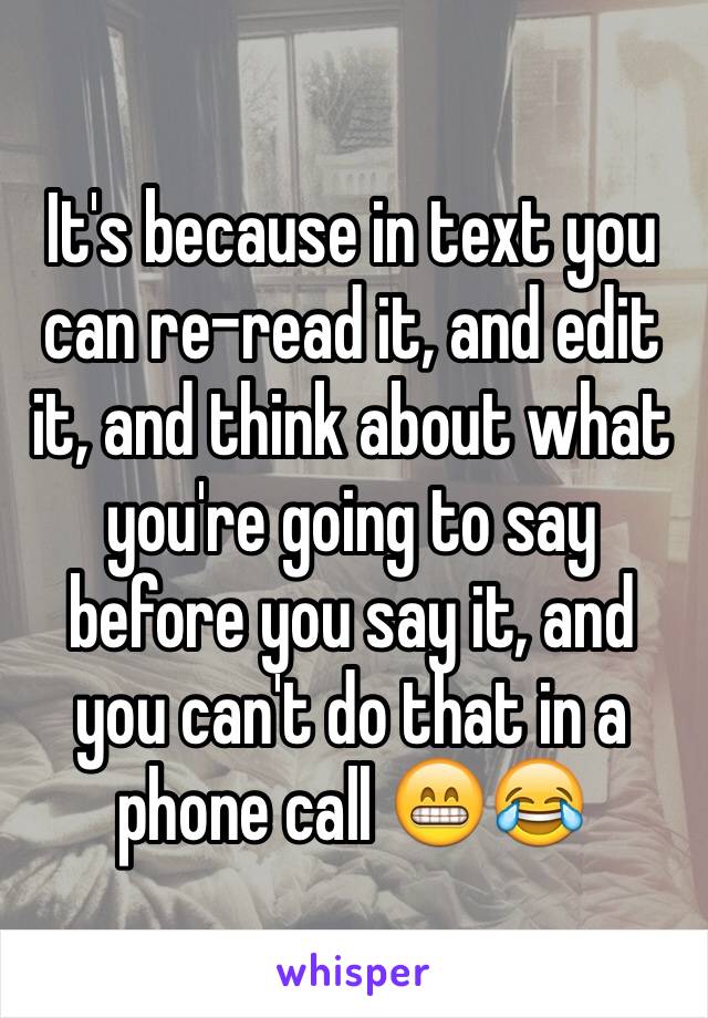 It's because in text you can re-read it, and edit it, and think about what you're going to say before you say it, and you can't do that in a phone call 😁😂