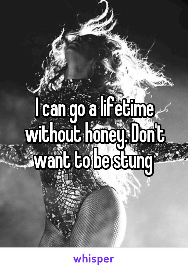 I can go a lifetime without honey. Don't want to be stung 