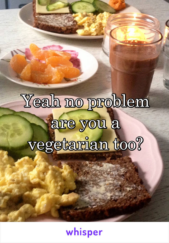 Yeah no problem are you a vegetarian too?