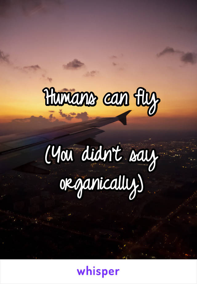 Humans can fly

(You didn't say organically)