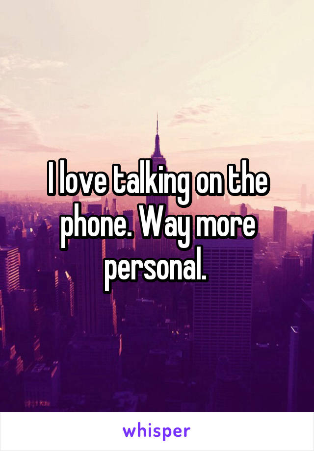 I love talking on the phone. Way more personal. 