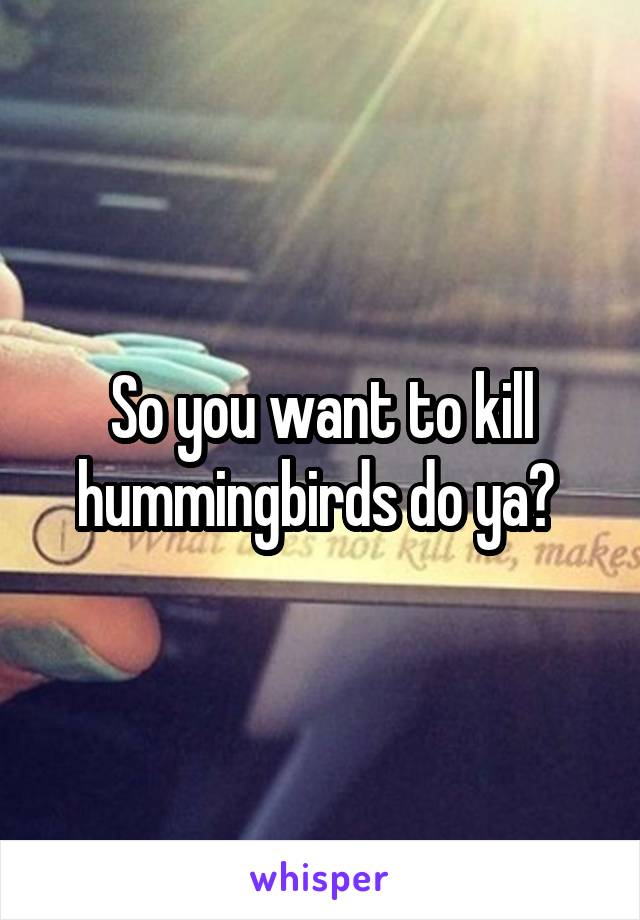 So you want to kill hummingbirds do ya? 