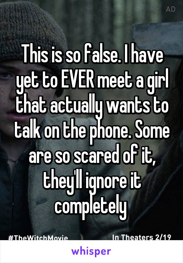 This is so false. I have yet to EVER meet a girl that actually wants to talk on the phone. Some are so scared of it, they'll ignore it completely 