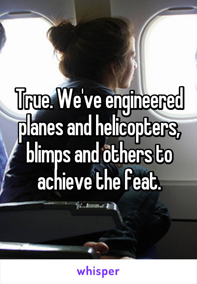 True. We've engineered planes and helicopters, blimps and others to achieve the feat.