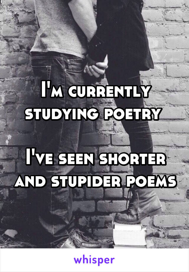 I'm currently studying poetry 

I've seen shorter and stupider poems