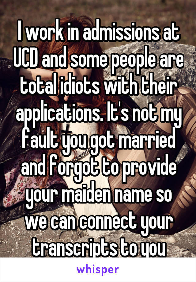 I work in admissions at UCD and some people are total idiots with their applications. It's not my fault you got married and forgot to provide your maiden name so we can connect your transcripts to you