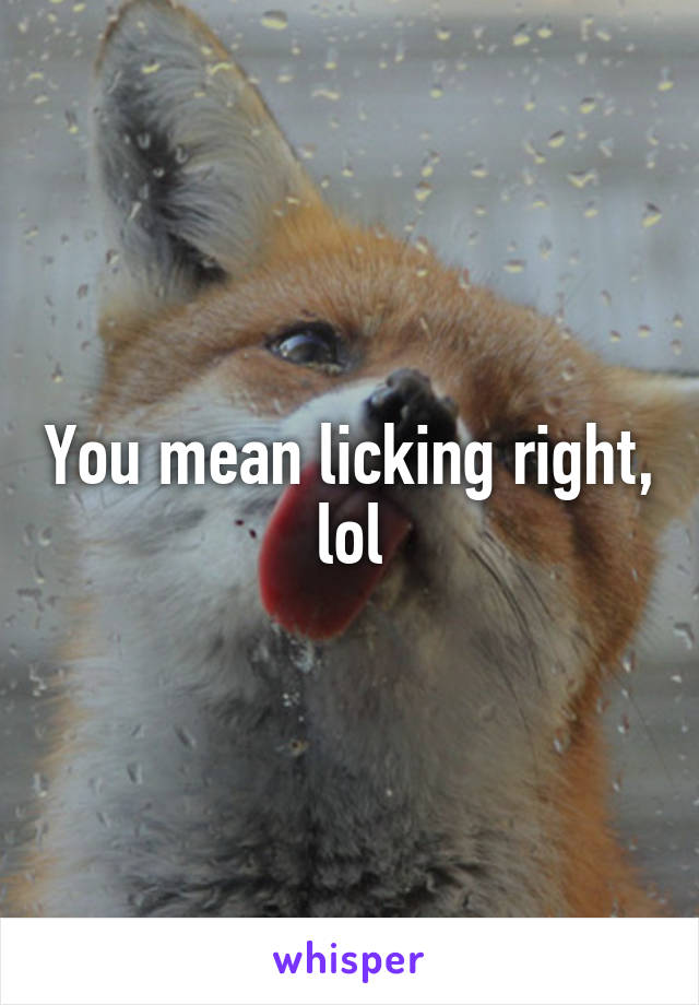 You mean licking right, lol