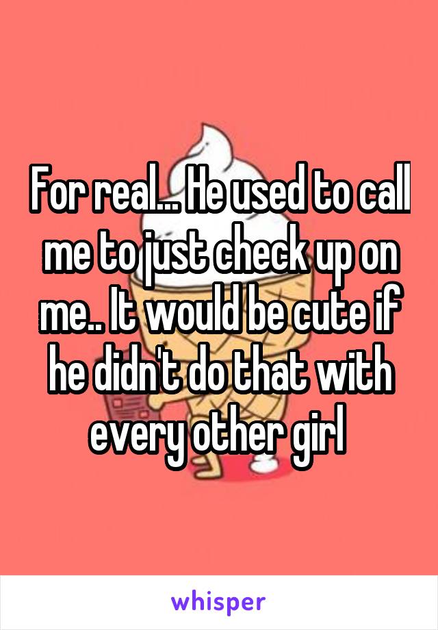 For real... He used to call me to just check up on me.. It would be cute if he didn't do that with every other girl 