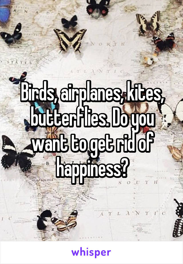 Birds, airplanes, kites, butterflies. Do you want to get rid of happiness?