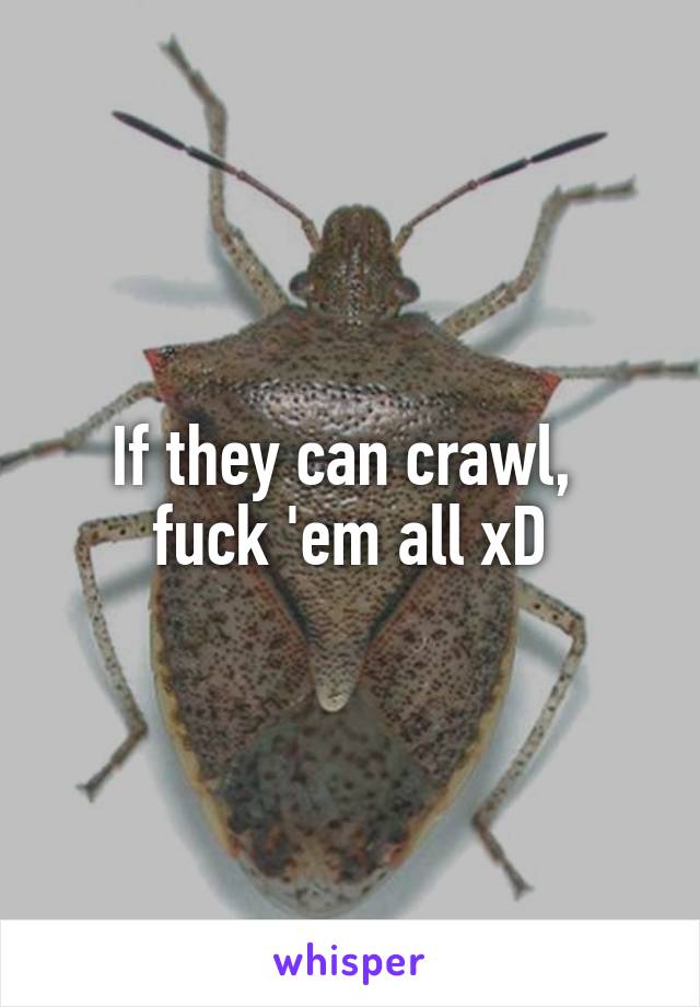 If they can crawl, 
fuck 'em all xD