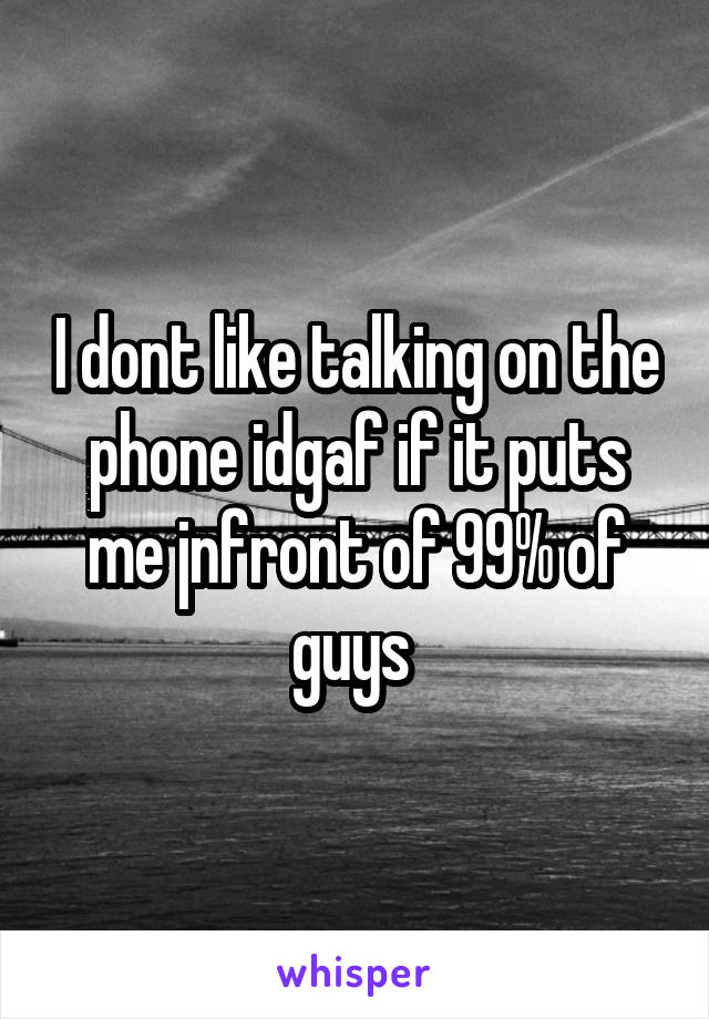 I dont like talking on the phone idgaf if it puts me jnfront of 99% of guys 