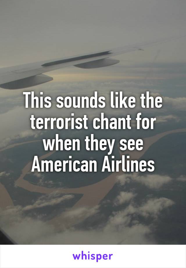 This sounds like the terrorist chant for when they see American Airlines