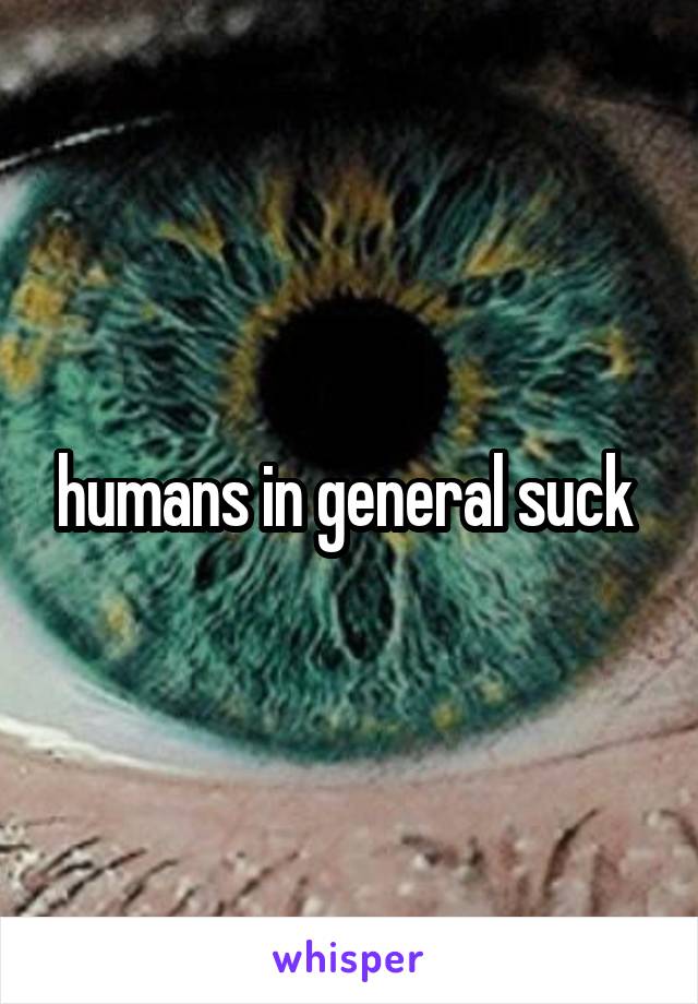 humans in general suck 