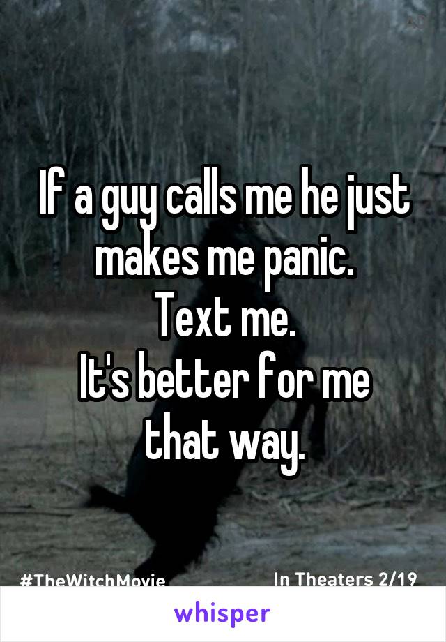 If a guy calls me he just makes me panic.
Text me.
It's better for me that way.