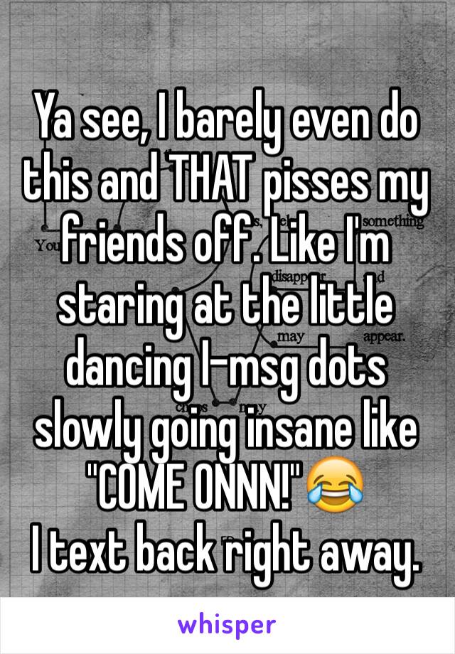 Ya see, I barely even do this and THAT pisses my friends off. Like I'm staring at the little dancing I-msg dots slowly going insane like "COME ONNN!"😂
I text back right away.