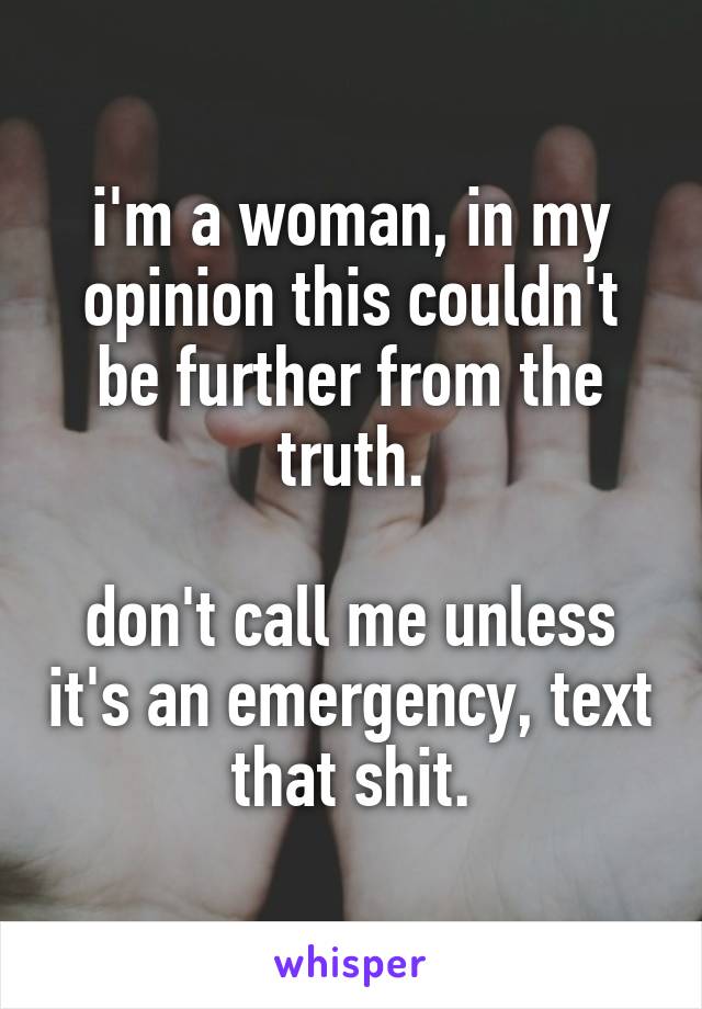 i'm a woman, in my opinion this couldn't be further from the truth.

don't call me unless it's an emergency, text that shit.