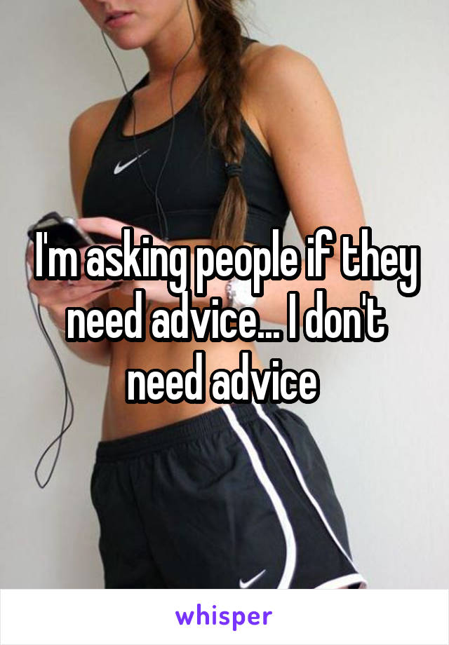 I'm asking people if they need advice... I don't need advice 