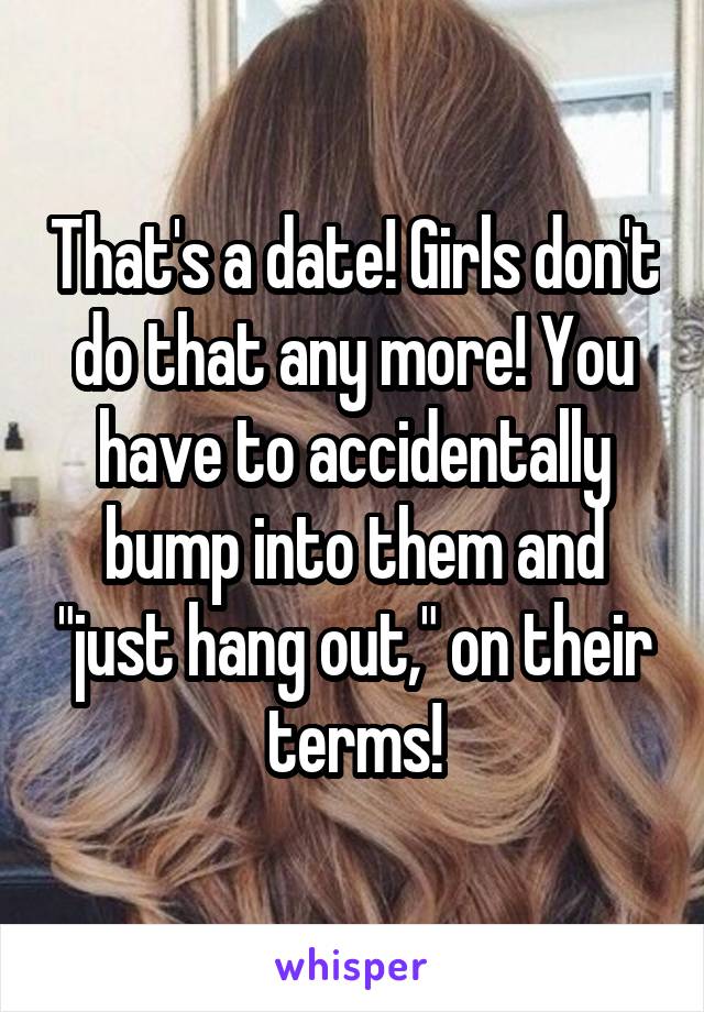 That's a date! Girls don't do that any more! You have to accidentally bump into them and "just hang out," on their terms!