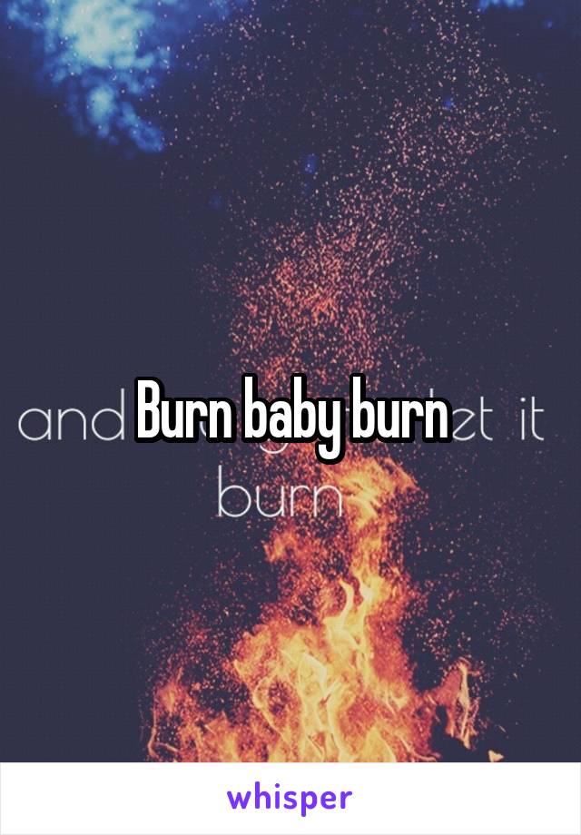 Burn baby burn