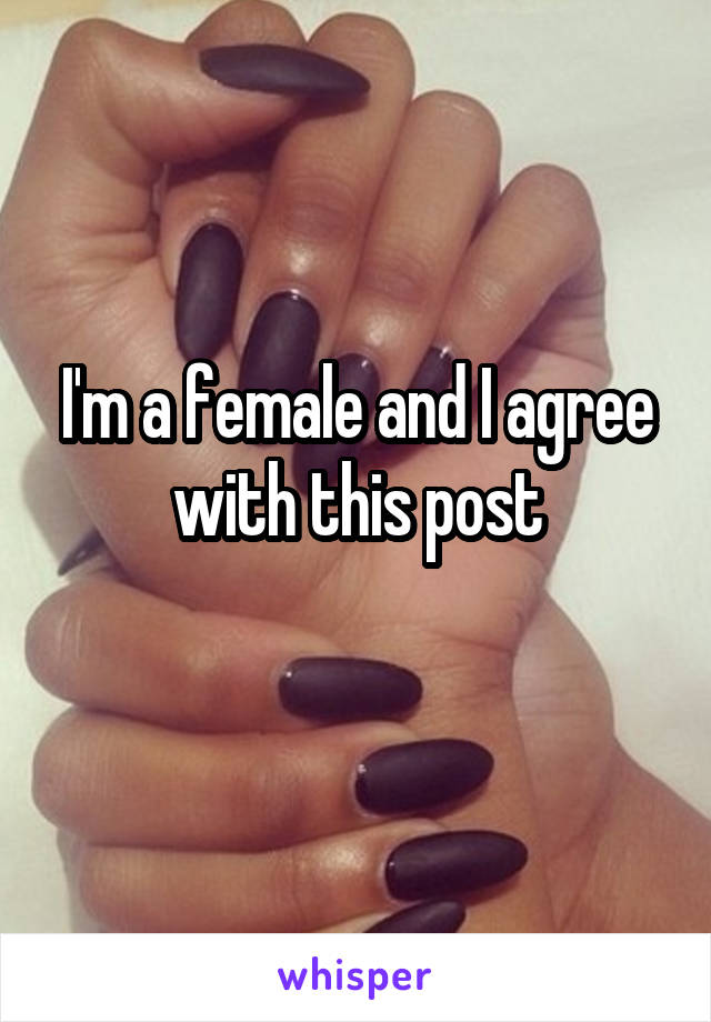 I'm a female and I agree with this post
