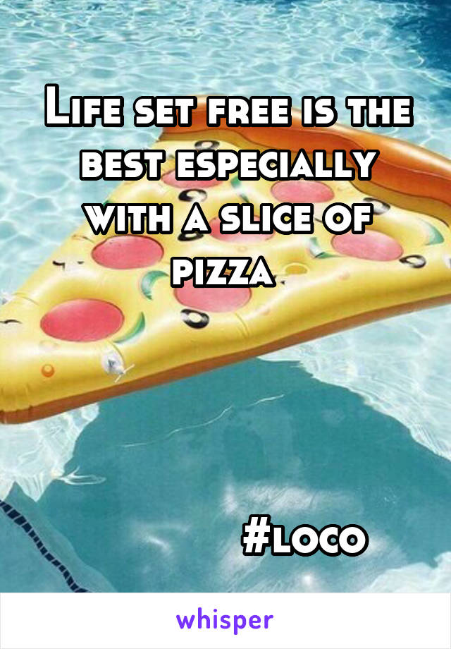 Life set free is the best especially with a slice of pizza 




            #loco