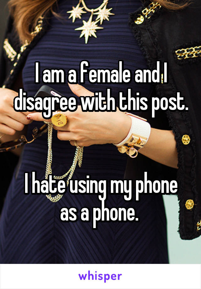 I am a female and I disagree with this post. 

I hate using my phone as a phone. 