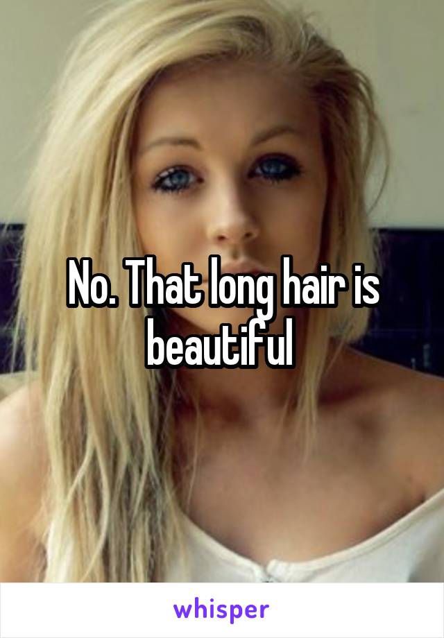 No. That long hair is beautiful 
