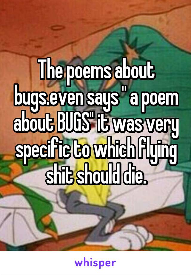 The poems about bugs.even says " a poem about BUGS" it was very specific to which flying shit should die.
