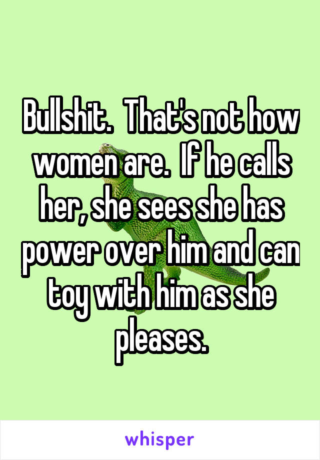 Bullshit.  That's not how women are.  If he calls her, she sees she has power over him and can toy with him as she pleases.