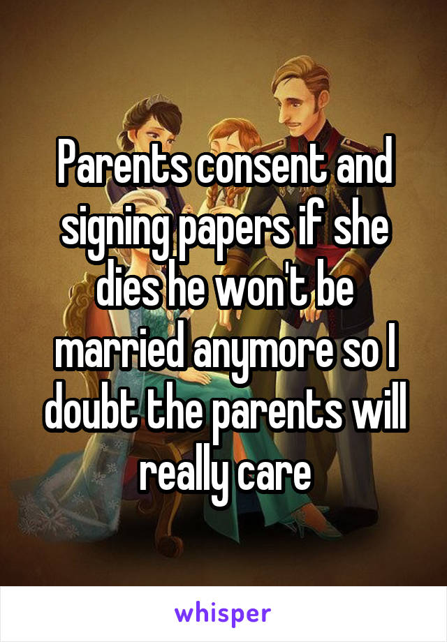 Parents consent and signing papers if she dies he won't be married anymore so I doubt the parents will really care