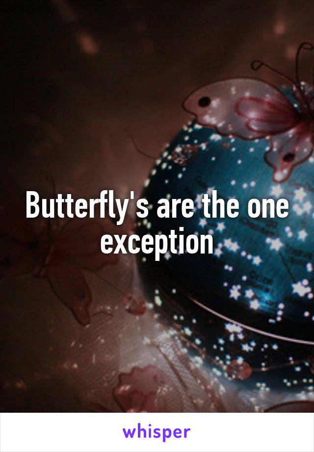 Butterfly's are the one exception