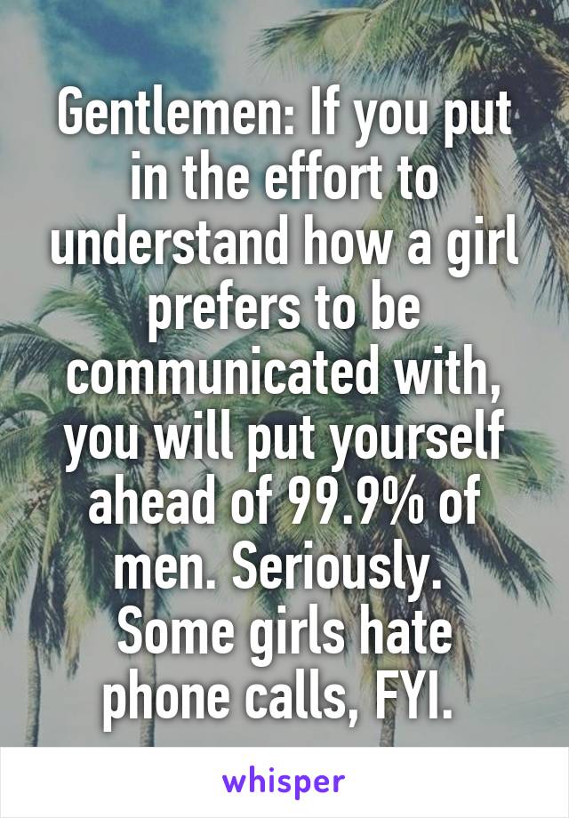 Gentlemen: If you put in the effort to understand how a girl prefers to be communicated with, you will put yourself ahead of 99.9% of men. Seriously. 
Some girls hate phone calls, FYI. 