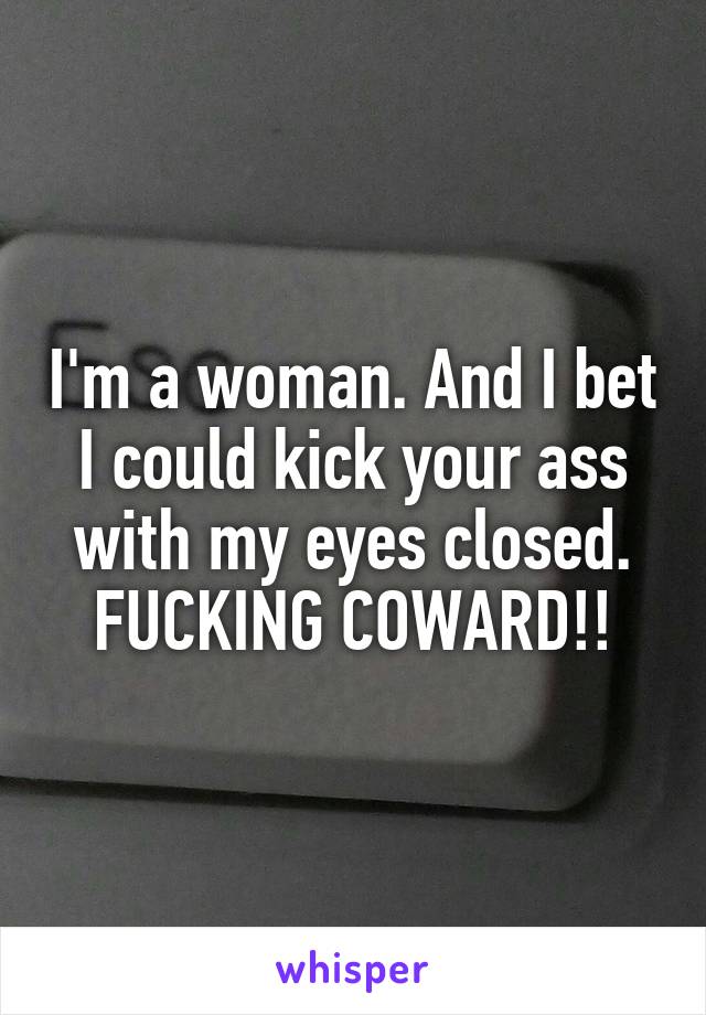 I'm a woman. And I bet I could kick your ass with my eyes closed. FUCKING COWARD!!