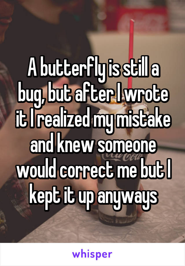 A butterfly is still a bug, but after I wrote it I realized my mistake and knew someone would correct me but I kept it up anyways