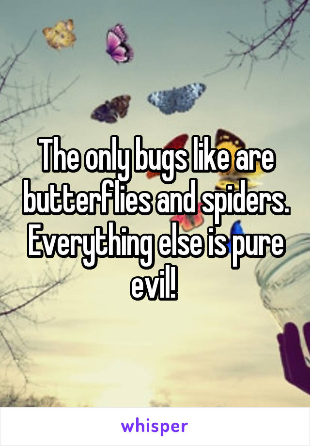 The only bugs like are butterflies and spiders. Everything else is pure evil! 