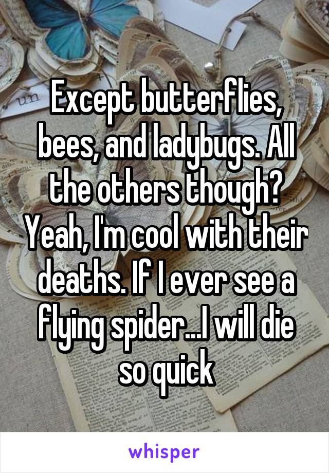 Except butterflies, bees, and ladybugs. All the others though? Yeah, I'm cool with their deaths. If I ever see a flying spider...I will die so quick